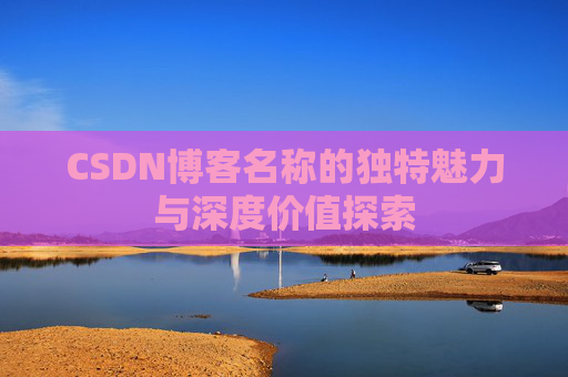 CSDN博客名称的独特魅力与深度价值探索 CSDN博客名称的独特魅力与深度价值探索
